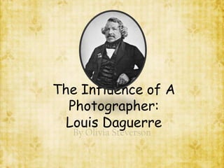 The Influence of A
  Photographer:
  Louis Daguerre
  By Olivia Steverson
 