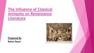 The Influence of Classical
Antiquity on Renaissance
Literature
Prepared By
Rahul Desai
 