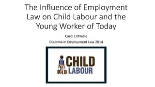 The Influence of Employment 
Law on Child Labour and the 
Young Worker of Today 
Carol Entwisle 
Diploma in Employment Law 2014 
 