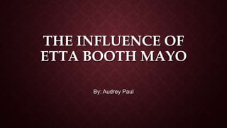 THE INFLUENCE OF
ETTA BOOTH MAYO
By: Audrey Paul
 