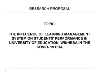 RESEARCH PROPOSAL
TOPIC:
THE INFLUENCE OF LEARNING MANAGEMENT
SYSTEM ON STUDENTS' PERFORMANCE IN
UNIVERSITY OF EDUCATION, WINNEBA IN THE
COVID- 19 ERA
 