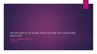 THE INFLUENCE OF MUSIC AND COLOUR ON CONSUMER
BEHAVIOR
HAZEL MIHRIBAN KARACA
110207002
 