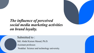 The influence of perceived
social media marketing activities
on brand loyalty.
Submitted to :
Md. Abdul Kaium Masud, Ph.D.
Assistant professor.
Noakhai Science and technology university.
 