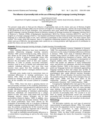 3041

Indian Journal of Science and Technology                                                   Vol. 5   No. 7 (July 2012)   ISSN: 0974- 6846

          The influence of personality traits on the use of Memory English Language Learning Strategies

                                                 Seyed Hossein Fazeli
              Department of English Language Teaching, Abadan Branch, Islamic Azad University, Abadan, Iran
                                                 fazeli78@yahoo.com

                                                       Abstract
The present study aims to find out the influence of personality traits on the choice and use of Memory English
Language Learning Strategies (MELLSs) for learners of English as a foreign language, and the role of personality traits
in the prediction of use of such Strategies. Four instruments were used, which were Adapted Inventory for Memory
English Language Learning Strategies based on Memory category of Strategy Inventory for Language Learning (SILL)
of Rebecca L. Oxfords (1990), A Background Questionnaire, NEO-Five Factors Inventory (NEO-FFI), and Test of
English as a Foreign Language (TOEFL). Two hundred and thirteen Iranian female university level learners of English
language as a university major in Iran, were volunteer to participate in this research work. The intact classes were
chosen. The results show that however, there is a significant relationship between four traits of personality and the
choice and use of MELLSs, but personality traits cannot be as a strong predictor with high percent of contribution to
predict the choice and use of the MELLSs.

Keywords: Memory language learning strategies, English learning, Personality traits
Introduction                                               of social and behavior sciences (Saklofske & Eysneck,
    Since individual differences have been identified as 1998). The examination of variation in human behavior is
variables influencing language learning outcome referred to as the study of individual differences (Ehrman
(Skehan, 1989; Larsen-Freeman & Long, 1991); and as it & Dornyei, 1998). Such study of individual differences
was shown by the study of Marttinen (2008), the high includes many subsets of studies such as the study of
percent of source of learners’ knowledge comes from personality differences (Hampson & Colman, 1995), and
teachers; Horwitz (1988) encourages teachers to personality factors that are important in development of
discover the prescriptive belief of their own students. linguistic abilities (Ellis, 1985). Psychologically, it is a
Moreover, in order to provide successful instruction, truism that people are different in many fundamental
teachers need to learn to identify and understand their ways, and learners are individuals, and there are infinitely
students’ individual difference, and even they need variables (Skehan, 1989). In this manner, Horwitz (1999)
become more aware that their teaching styles are points out “language learners are individuals approaching
appropriate to their learners’ strategies (Oxford & Cohen, language learning in their own unique way” (p.558). In
1992).                                                     addition, individuals who are characterized as a particular
    Recently some studies tend to concentrate more on psychological type, adopt different learning strategies
individual differences in strategy performance (e.g. (Brown, 2001). In such situation, the teachers must make
Oxford, 1992, 1993). In such related studies, it was the students aware of the range of the strategies they can
showed for strategy instruction to be affected; it should adopt (Cook, 2008); and they must aware of the
take all the variables into account (Oxford & Crookball, relationship between personality and academic
1989).                                                     performance (Eysenck, 1967; Cattel & Butcher, 1968).
    Since 1990s, there has been a growing interest on         Foregoing has highlighted the main goal of the current
how personality correlates to the academic performance. study was to document how personality traits related to
Personality has been conceptualized at different levels of the MELLSs. In such situation, there are some possible
breadth (McAdams, 1992), and each of these levels ways looking at MELLSs and their relationship with
include our understanding of individual understanding. personality traits. The first is to see the use of MELLSs as
Moreover, individuals are characterized by a unique an outcome of personality traits. The second is to see
pattern of traits, and some study shows that successful them as having uni-directional causal role increasing
language learners choose strategies suit to their personality traits. The third one is to see the relationship
personalities (Oxford & Nyikos, 1989). In addition, since between the two as mutual, and causality is bi-directional.
LLSs are not innate but learnable (Oxford, 1994), there Methodology
are broad justifications have been offered for the Participants
evaluation of personality traits as a predictor of Memory     The descriptive statistics are such type of numerical
English Language Learning Strategies (MELLSs). In such representation of participants (Brown, 1996). The sample
way, the premise underlying line of this research is that drawn from the population must be representative so as
success in MELLSs plays an important role in affecting to allow the researchers to make inferences or
learners’ English language learning process.               generalization from sample statistics to population
    The study on individual and personality differences is (Maleske, 1995). As Riazi (1999) presents “A question
a central theme in psychology as well as the other areas that often plagues the novice the researcher is just how
Research article                                       “Personality & language learning”                                           S.H.Fazeli
Indian Society for Education and Environment (iSee)         http://www.indjst.org                                       Indian J.Sci.Technol.
 