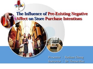 The Influence of Pre-Existing Negative
Affect on Store Purchase Intentions




                Presenter ： Radium Cheng
                Instructor ： Dr. Teresa Hsu
 