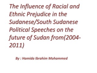 The Influence of Racial and
Ethnic Prejudice in the
Sudanese/South Sudanese
Political Speeches on the
future of Sudan from(2004-
2011)
By : Hamida Ibrahim Mohammed
 
