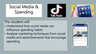 The student will
• Understand how social media can
influence spending habits
• Analyze marketing techniques from social
media and advertisements that encourage
spending
Social Media &
Spending
 