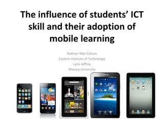 The influence of students’ ICT
  skill and their adoption of
         mobile learning
              Kathryn Mac Callum
         Eastern Institute of Technology
                   Lynn Jeffrey
               Massey University
 