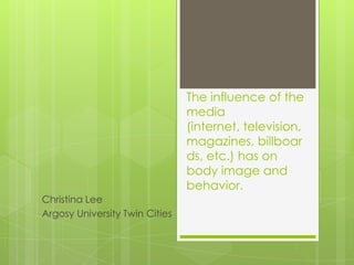 The influence of the
                                media
                                (internet, television,
                                magazines, billboar
                                ds, etc.) has on
                                body image and
                                behavior.
Christina Lee
Argosy University Twin Cities
 
