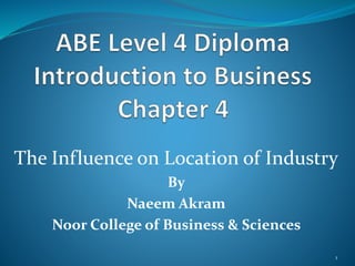 The Influence on Location of Industry
By
Naeem Akram
Noor College of Business & Sciences
1
 