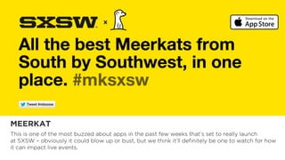 MEERKAT
This is one of the most buzzed about apps in the past few weeks that’s set to really launch
at SXSW – obviously it could blow up or bust, but we think it’ll definitely be one to watch for how
it can impact live events. 
 
