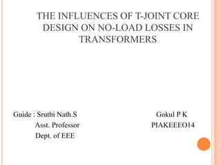 THE INFLUENCES OF T-JOINT CORE
DESIGN ON NO-LOAD LOSSES IN
TRANSFORMERS

Guide : Sruthi Nath.S
Asst. Professor
Dept. of EEE

Gokul P K
PIAKEEEO14

 