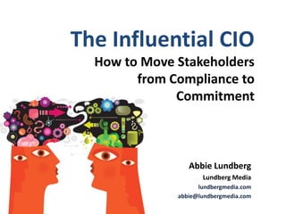 The Influential CIO
                                                 How to Move Stakeholders
                                                       from Compliance to
                                                             Commitment



                                                                Abbie Lundberg
                                                                    Lundberg Media
                                                                   lundbergmedia.com
                                                             abbie@lundbergmedia.com
Photo courtesy of NASA Goddard Photo and Video
 