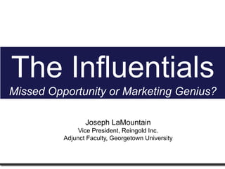 The Influentials
Missed Opportunity or Marketing Genius?
Joseph LaMountain
Vice President, Reingold Inc.
Adjunct Faculty, Georgetown University
 