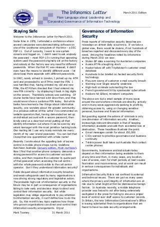 The Infonomics Letter                               March 2011 Edition
                                  Plain Language about Leadership and
                            (Corporate) Governance of Information Technology


Staying Safe                                              Governance of Information
Welcome to the Infonomics Letter for March 2011.          Security
Some time in 1978, I attended a conference where          Press reports of information security breaches are
several companies were demonstrating software on          nowadays an almost daily occurrence. If we take a
one of the workhorse computers of the time – a DEC        global view, there would be dozens, if not hundreds of
PDP-11. Out of curiosity, I went to one system            breaches reported and discussed every day of the
console and logged on. I didn’t need to ask anybody       week. Among the headlines noted by Infonomics
the password – most PDP-11’s running that operating       during March 2011 we saw:
system used the password originally set at the factory     Stolen BP data a warning for Australian companies
and nobody at the factory saw any need for different       Aussie ATMs a laughing stock
passwords. When the first PC was released, it didn’t       Hacker takes off with TripAdvisor's customer email
even have the means to identify different users – let        database
alone keep them separate with different passwords.         Hundreds to be briefed on hacked security firm's
In 1987, newly arrived in London, I picked up my ATM         technology
card and proceeded to an ATM to reset the PIN. I           Play.com warns of customer e-mail security breach
was horrified that, having entered my old and new          Warning over Skype security weakness
PINs, the ATM then checked that I had entered my           High-tech criminals outsmarting the law
new PIN correctly – by displaying it back in big digits    French government hit by spectacular cyber attack
on the screen. Thankfully nobody was watching. Of          Hackers hit Gillard, ministers' computers
course banks have learned a lot since then, and they      The above are but a small sample of many cases
would never show a customer PIN today. But while          around the world where criminals are directly, actively
banks have learned a few things about information         and in many cases aggressively seeking to profit by
security, one wonders about the greater community.        obtaining access to, using or changing sensitive
In a previous edition of this Letter I’ve commented on    personal, business and financial information.
website operators that, having demanded we set up
an individual account with a secure password, then        But guarding against the actions of criminals is only
kindly send us a clear text email putting all that        one dimension of information security. Another,
identity information out where it can be seen by any      increasingly relevant dimension is that of keeping
errant teenager with the most primitive hacking tools.    information available and safe from accidental loss or
One mailing list I use very nicely reminds me every       destruction. These headlines illustrate the point:
month of my user id and password. You can bet that         Gmail messages vanish for about 150,000
I keep that one quarantined with a fake name!              CIOs warned to prioritise governance and business
                                                              continuity
Recently I wrote about the appalling lack of access        Telstra power fault takes out Australia Post contact
control in mobile phone shops run by Vodafone                 centre phones
Hutchison Australia (January edition, More red faces).
Now I find that another phone company demands a           Governments, businesses and individuals today
strong password for access to customer accounts           depend on their information being available to them
online, and then requires the customer to quote part      at any time and from, in many cases, any location.
of that password when accessing the call centre –         Loss of access, even for short periods, at best causes
with the whole password visible to the call centre        frustration and inconvenience, and at worst can result
operator. Don’t they understand information security?     in serious consequences for individuals and
                                                          organisations.
Public disquiet about information security breaches
and weak safeguards used by many organisations is         Information Security Risk is not confined to external
now driving strong regulatory and legislative action.     and technical issues. There are just as many cases
The probable high cost of information security in the     where the privacy and integrity of information are at
future may be in part a consequence of organisations      risk due to what might at first be dismissed as benign
failing to take early and decisive steps to direct and    factors. In Australia recently, a mobile telephone
control their information security. But while             provider was forced to act after being extensively
legislation may oblige organisations to pay attention     castigated in the press for failing to ensure a proper
to information security, it can’t define how to do the    level of control over staff access to customer records.
job. So, this month’s key topic explores how those        In Britain, the new Information Commissioner’s Office
who govern organisations can direct and control their     is issuing substantial fines to organisations that are
information security arrangements. Enjoy!                 found to have lax data security arrangements.

Mark Toomey                     31 March 2011
 