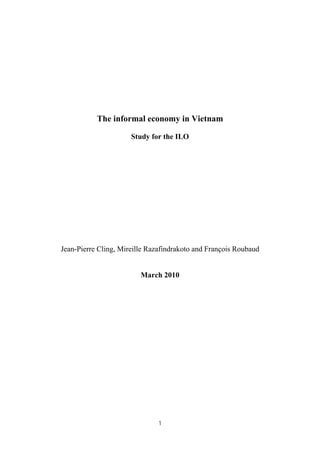 The informal economy in Vietnam
Study for the ILO
Jean-Pierre Cling, Mireille Razafindrakoto and François Roubaud
March 2010
1
 