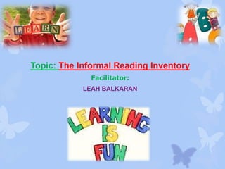 Topic: The Informal Reading Inventory 
Facilitator: 
LEAH BALKARAN 
 