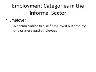 Employment Categories in the
Informal Sector
• Employer
– A person similar to a self-employed but employs
one or more paid employees
 