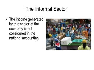 • The income generated
by this sector of the
economy is not
considered in the
national accounting.
The Informal Sector
 