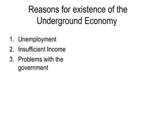 Reasons for existence of the
Underground Economy
1. Unemployment
2. Insufficient Income
3. Problems with the
government
 