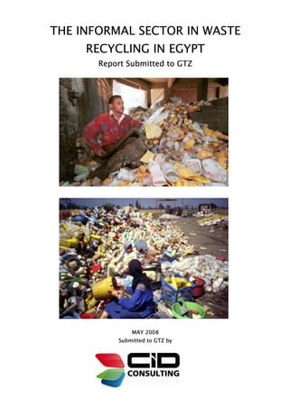 THE INFORMAL SECTOR IN WASTE
     RECYCLING IN EGYPT
       Report Submitted to GTZ




               MAY 2008
           Submitted to GTZ by
 