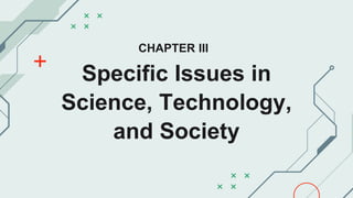 CHAPTER III
Specific Issues in
Science, Technology,
and Society
 