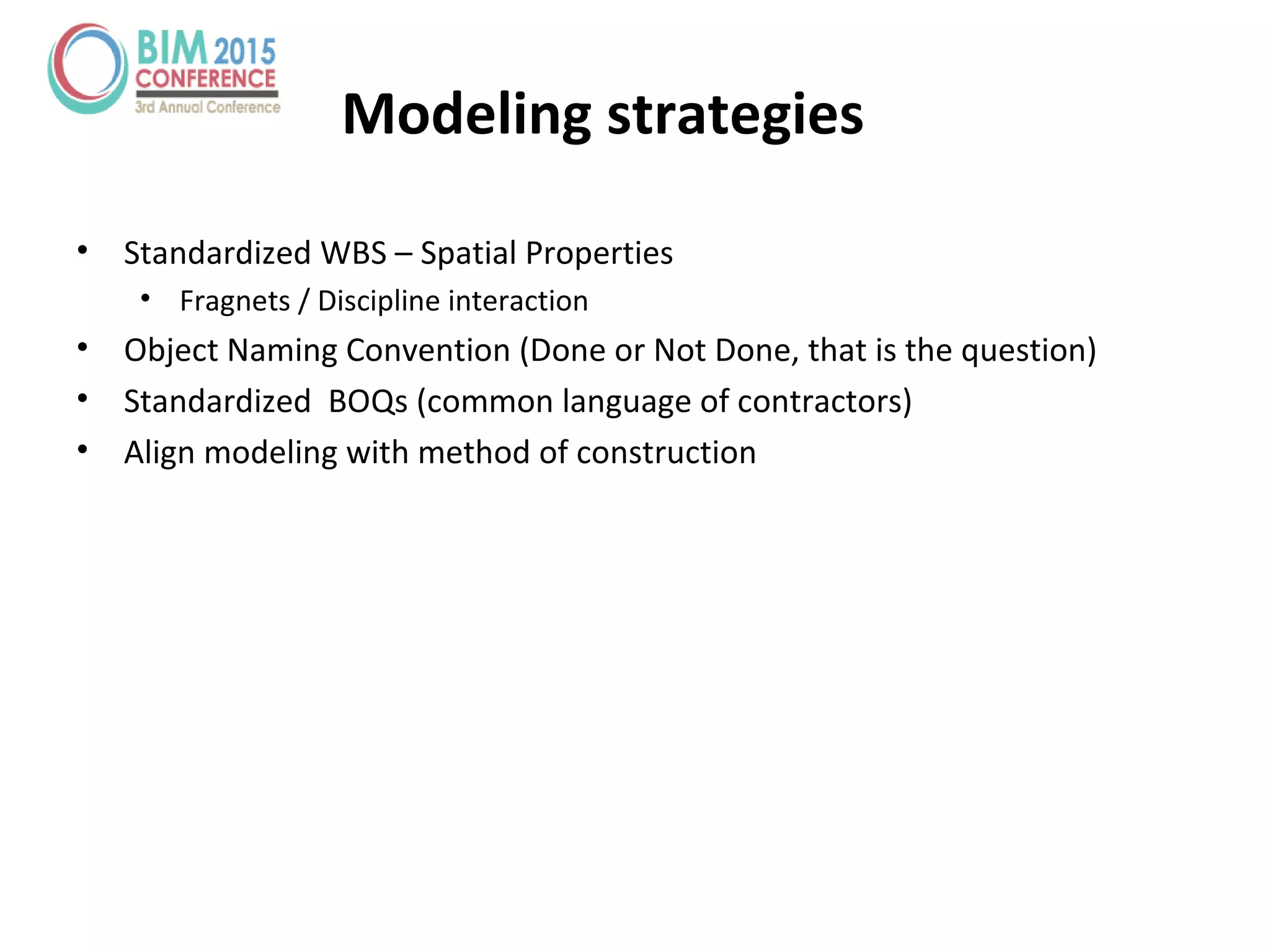 Modeling strategies
• Standardized WBS – Spatial Properties
• Fragnets / Discipline interaction
• Object Naming Convention (Done or Not Done, that is the question)
• Standardized BOQs (common language of contractors)
• Align modeling with method of construction
 
