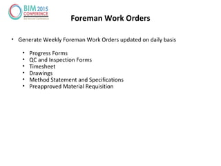 Foreman Work Orders
• Generate Weekly Foreman Work Orders updated on daily basis
• Progress Forms
• QC and Inspection Forms
• Timesheet
• Drawings
• Method Statement and Specifications
• Preapproved Material Requisition
 