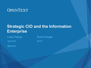 Strategic CIO and the Information
Enterprise
Lubor Ptacek
OpenText
@lptacek
Scott Granger
Sprint
 