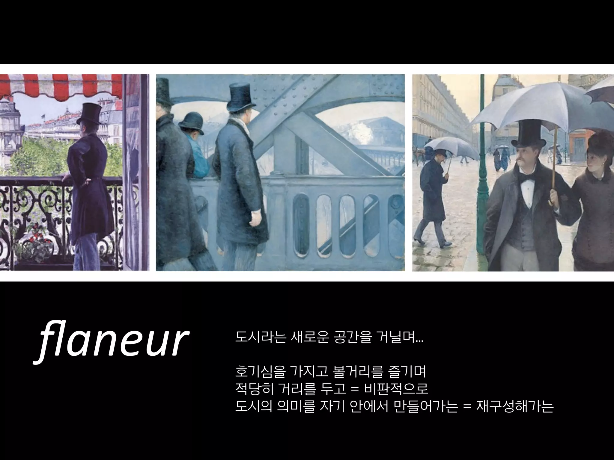 ﬂaneur   도시라는 새로운 공간을 거닐며...

         호기심을 가지고 볼거리를 즐기며
         적당히 거리를 두고 = 비판적으로
         도시의 의미를 자기 안에서 만들어가는 = 재구성해가는
 