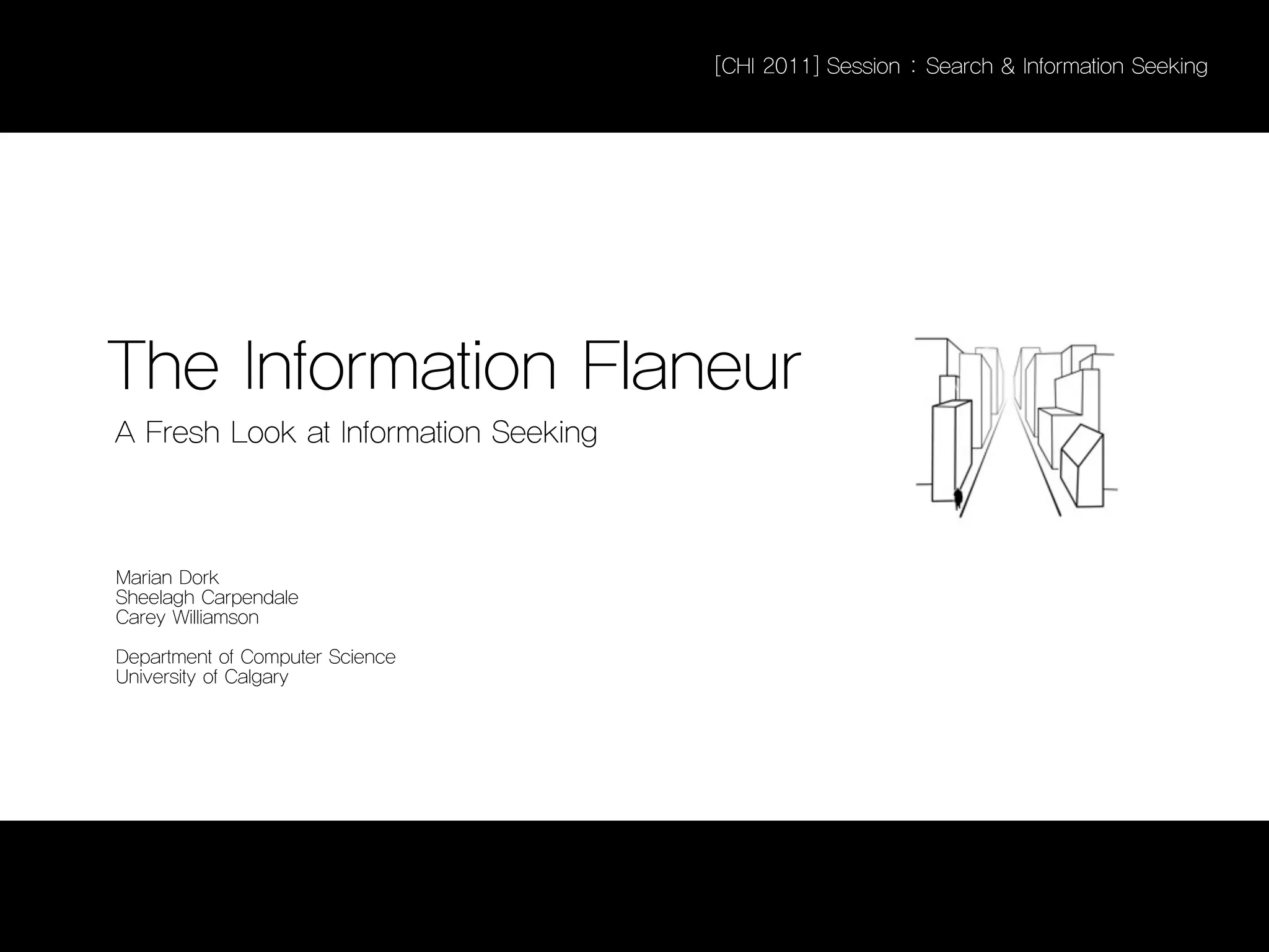 [CHI 2011] Session : Search & Information Seeking




The Information Flaneur
A Fresh Look at Information Seeking



Marian Dork
Sheelagh Carpendale
Carey Williamson

Department of Computer Science
University of Calgary
 