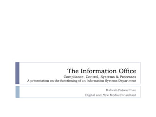 The Information Office
                       Compliance, Control, Systems & Processes
A presentation on the functioning of an Information Systems Department


                                                  Mahesh Patwardhan
                                     Digital and New Media Consultant
 