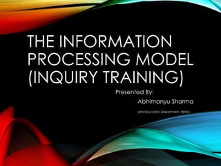 THE INFORMATION
PROCESSING MODEL
(INQUIRY TRAINING)
Presented By:
Abhimanyu Sharma
(MA Education Department, NEHU)
 