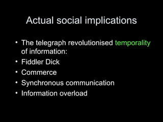 Actual social implications The telegraph revolutionised  temporality  of information: Fiddler Dick Commerce Synchronous communication Information overload 