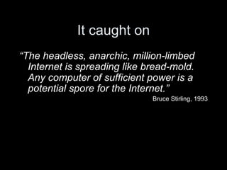 It caught on “ The headless, anarchic, million-limbed Internet is spreading like bread-mold. Any computer of sufficient power is a potential spore for the Internet.” Bruce Stirling, 1993 