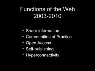 Functions of the Web 2003-2010 Share information Communities of Practice Open Access Self-publishing Hyperconnectivity 