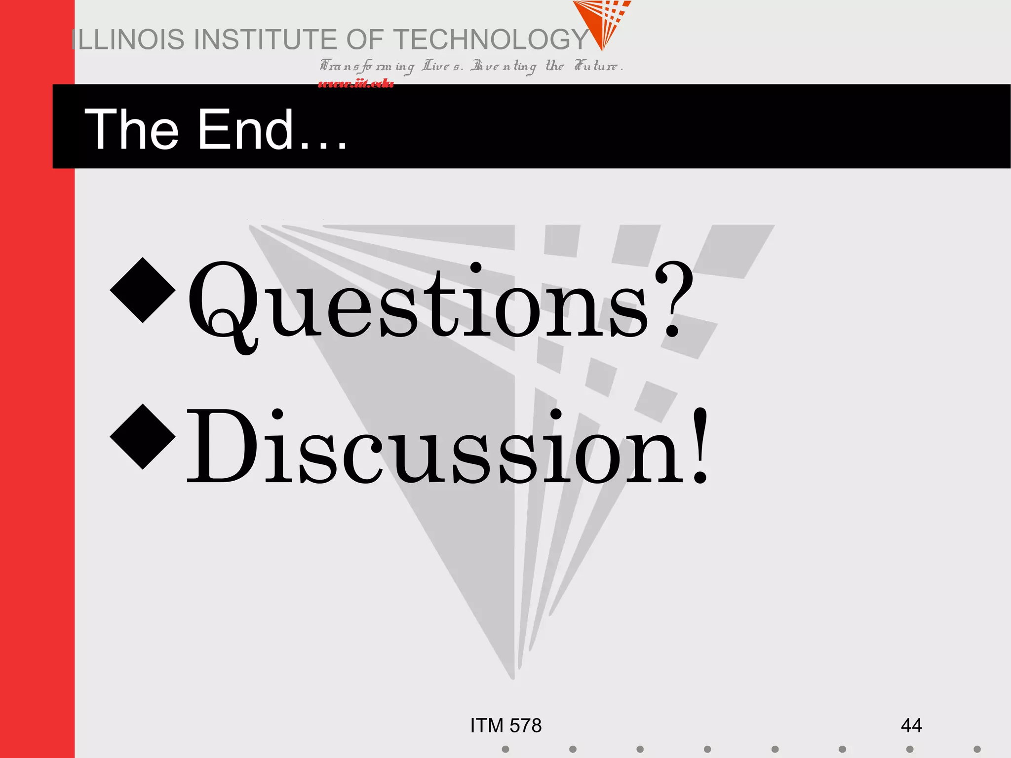 Transfo rm ing Live s. Inve nting the Future .
www.iit.edu
ITM 578 44
ILLINOIS INSTITUTE OF TECHNOLOGY
The End…
Questions?
Discussion!
 