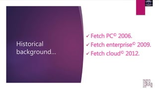 Historical 
background… 
 Fetch PC© 2006. 
 Fetch enterprise© 2009. 
 Fetch cloud© 2012. 
 