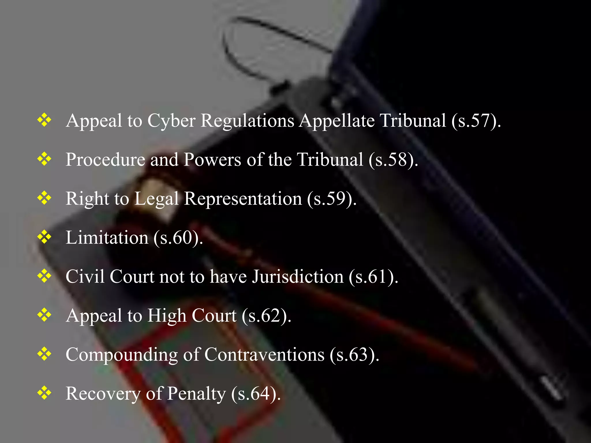  Appeal to Cyber Regulations Appellate Tribunal (s.57).
 Procedure and Powers of the Tribunal (s.58).
 Right to Legal Representation (s.59).
 Limitation (s.60).
 Civil Court not to have Jurisdiction (s.61).
 Appeal to High Court (s.62).
 Compounding of Contraventions (s.63).
 Recovery of Penalty (s.64).
 