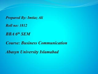 Prepared By: Imtiaz Ali
Roll no: 1812
BBA 6th SEM
Course: Business Communication
Abasyn University Islamabad
 