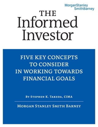 the
Informed
 Investor
  five key concepts
     to consider
in working towards
   financial goals

   By S t e p h e n K . Ta k e da , C I M A


Morgan Stanley Smith Barney
 