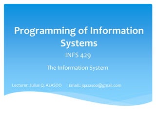 Programming of Information 
Systems 
INFS 429 
The Information System 
Email:: jqazasoo@gmail.com 
Lecturer: Julius Q. AZASOO 
 
