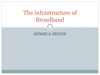 JESSICA IRWIN The infrastructure of Broadband 