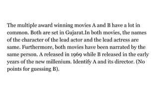 The multiple award winning movies A and B have a lot in
common. Both are set in Gujarat.In both movies, the names
of the character of the lead actor and the lead actress are
same. Furthermore, both movies have been narrated by the
same person. A released in 1969 while B released in the early
years of the new millenium. Identify A and its director. (No
points for guessing B).
 