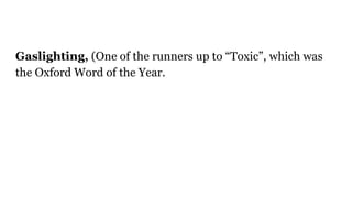 Gaslighting, (One of the runners up to “Toxic”, which was
the Oxford Word of the Year.
 