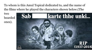 To whom is this Amul Topical dedicated to, and the name of
the films where he played the characters shown below.(The
two
bearded
ones).
 