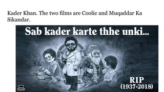 Kader Khan. The two films are Coolie and Muqaddar Ka
Sikandar.
 