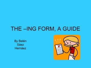 THE –ING FORM, A GUIDE
By Belén
Sáez
Hernáez

 