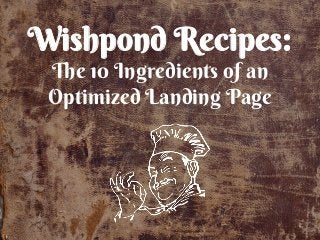 Wishpond Recipes:
The 10 Ingredients of an
Optimized Landing Page
 