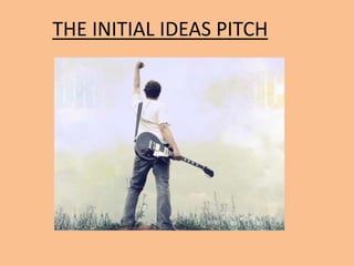 THE INITIAL IDEAS PITCH
 